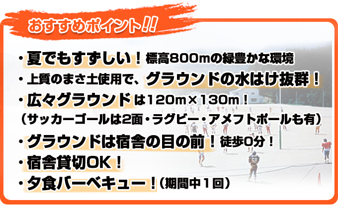 うわのヴィレッジおすすめポイントは、夏でもすずしい!標高800mの緑豊かな環境・上質のまさ土使用で、グラウンドの水はけ抜群!・広々グラウンドは120m×130m!(サッカーゴールは2面・ラグビー・アメフトポールも有)・グラウンドは宿舎の目の前!徒歩0分!・宿舎貸切OK!